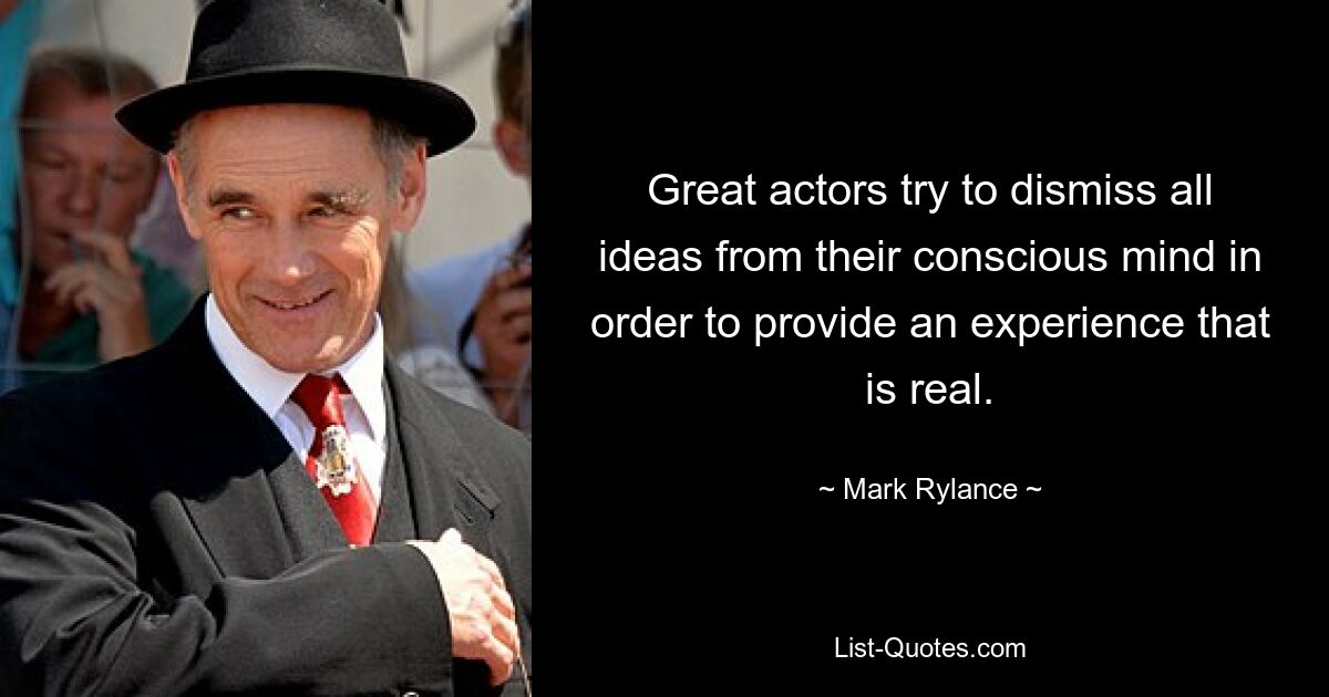 Great actors try to dismiss all ideas from their conscious mind in order to provide an experience that is real. — © Mark Rylance