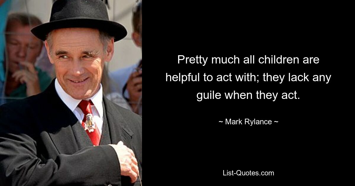 Pretty much all children are helpful to act with; they lack any guile when they act. — © Mark Rylance