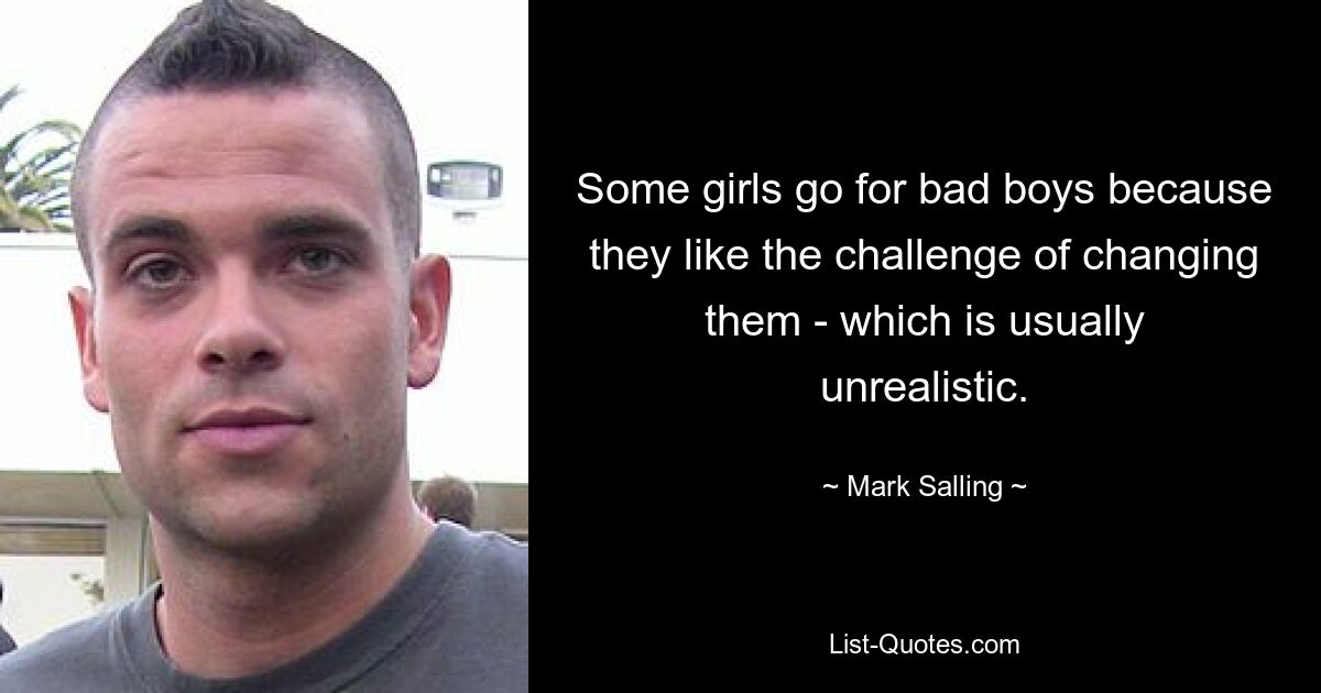 Some girls go for bad boys because they like the challenge of changing them - which is usually unrealistic. — © Mark Salling