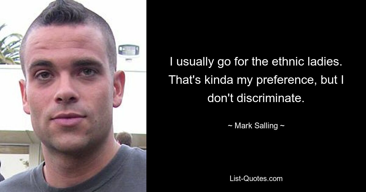 I usually go for the ethnic ladies. That's kinda my preference, but I don't discriminate. — © Mark Salling