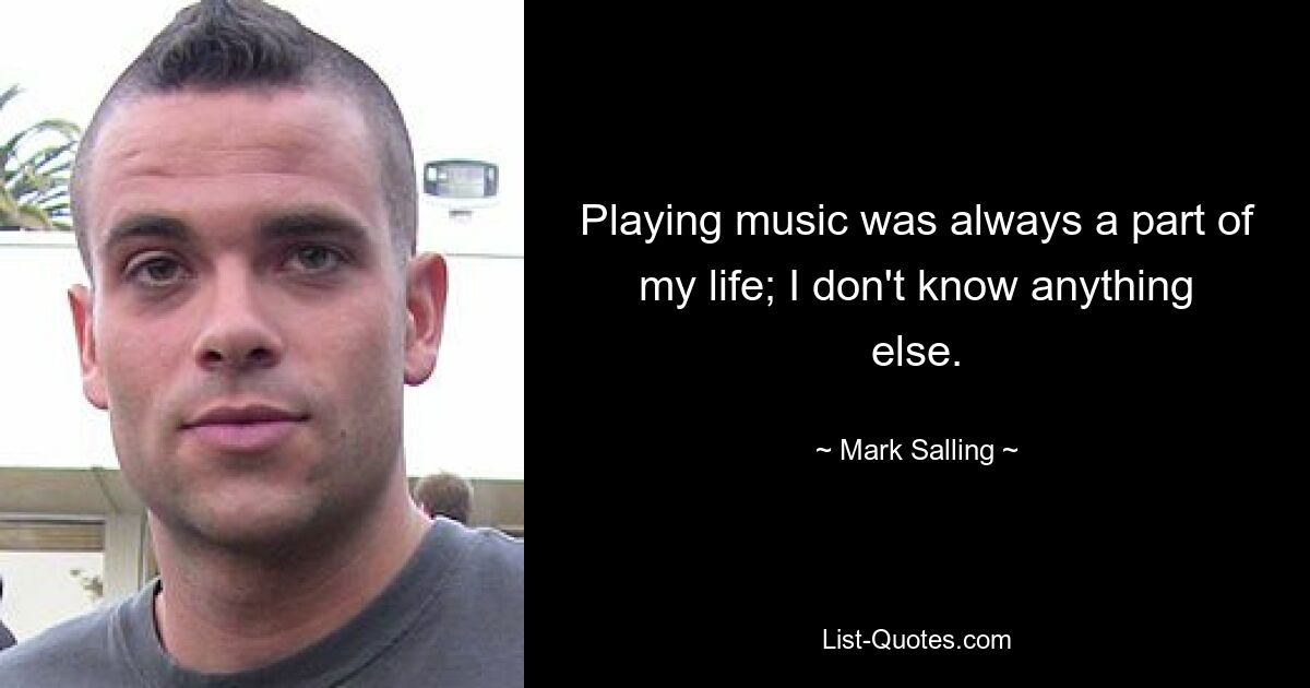 Playing music was always a part of my life; I don't know anything else. — © Mark Salling