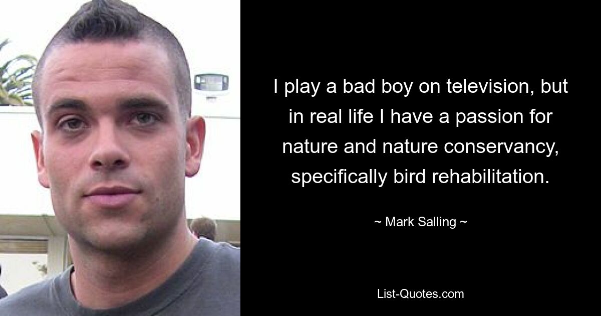 I play a bad boy on television, but in real life I have a passion for nature and nature conservancy, specifically bird rehabilitation. — © Mark Salling