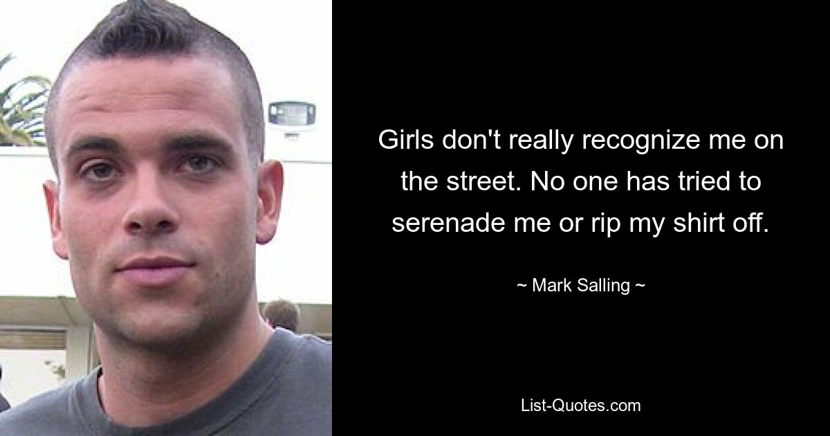 Girls don't really recognize me on the street. No one has tried to serenade me or rip my shirt off. — © Mark Salling