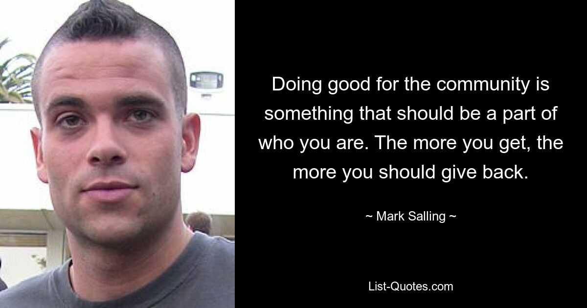 Doing good for the community is something that should be a part of who you are. The more you get, the more you should give back. — © Mark Salling