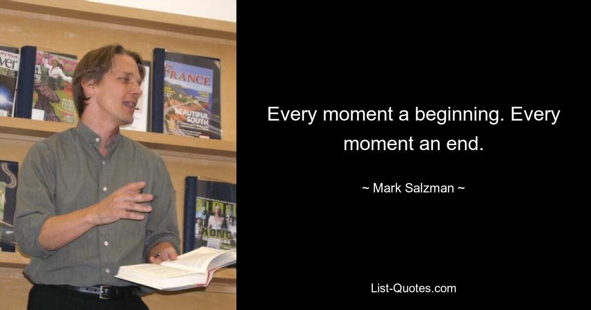 Every moment a beginning. Every moment an end. — © Mark Salzman