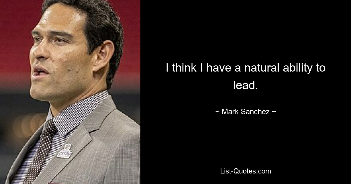 I think I have a natural ability to lead. — © Mark Sanchez