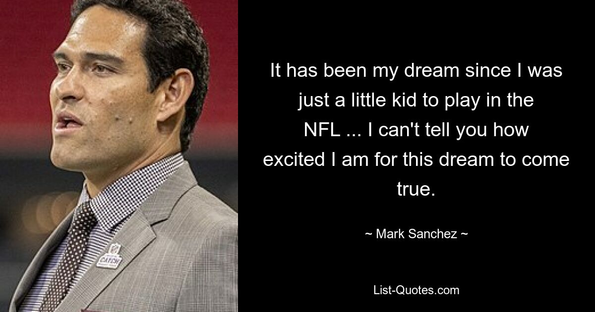 It has been my dream since I was just a little kid to play in the NFL ... I can't tell you how excited I am for this dream to come true. — © Mark Sanchez