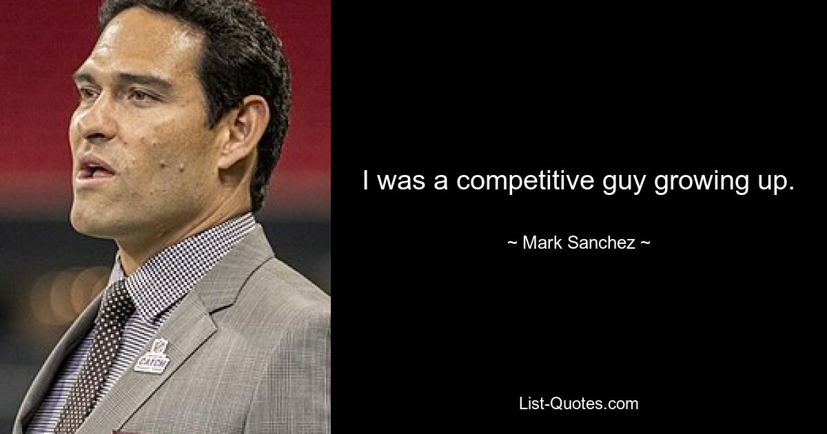 I was a competitive guy growing up. — © Mark Sanchez