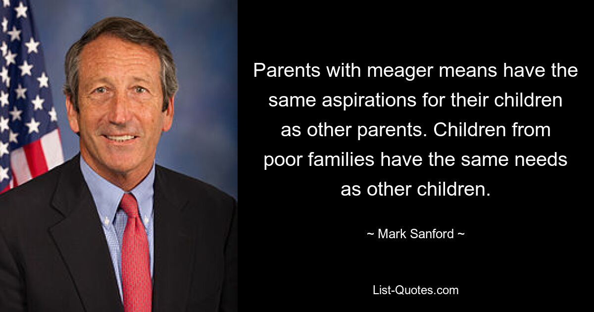 Parents with meager means have the same aspirations for their children as other parents. Children from poor families have the same needs as other children. — © Mark Sanford