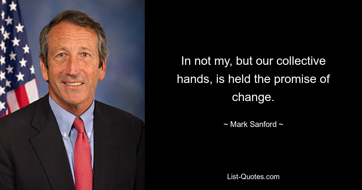 In not my, but our collective hands, is held the promise of change. — © Mark Sanford