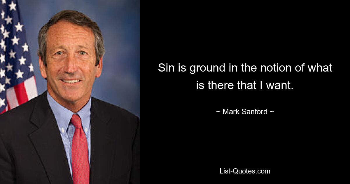 Sin is ground in the notion of what is there that I want. — © Mark Sanford