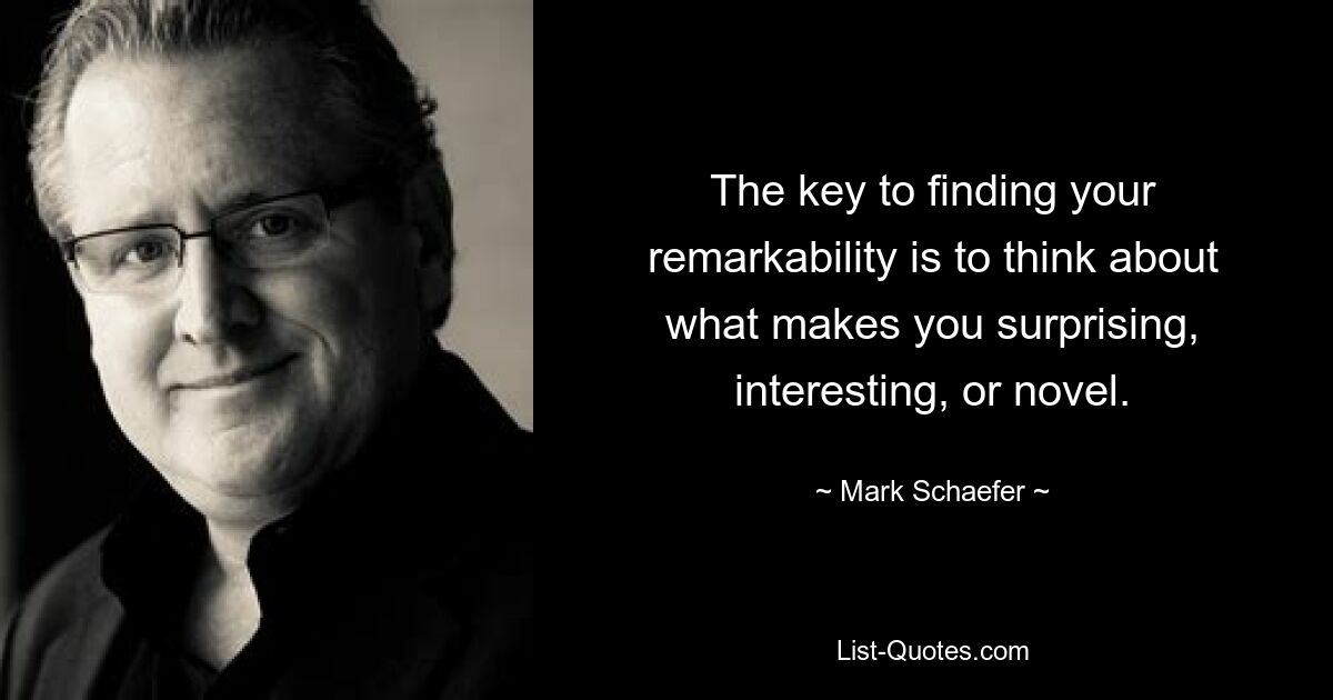 The key to finding your remarkability is to think about what makes you surprising, interesting, or novel. — © Mark Schaefer