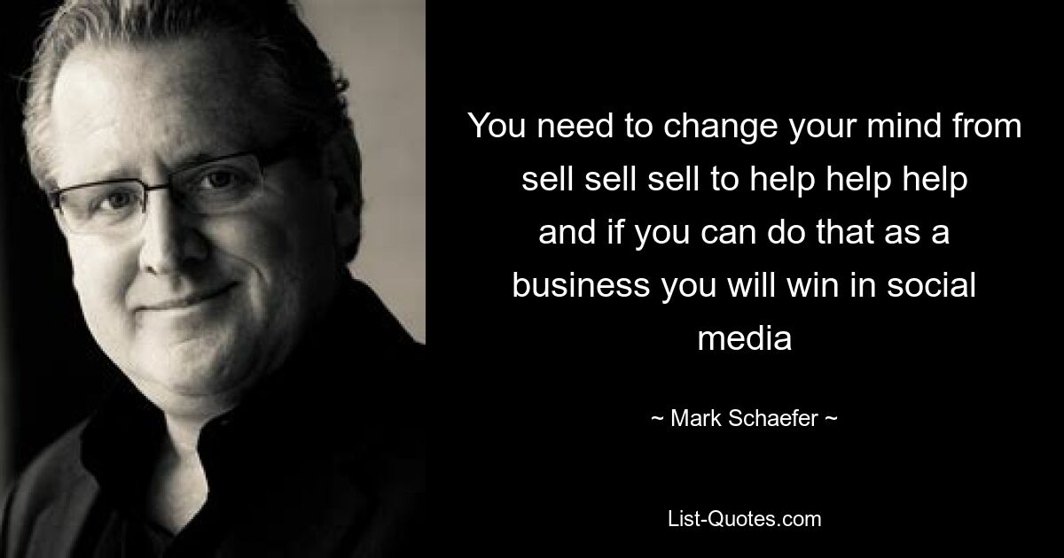 You need to change your mind from sell sell sell to help help help and if you can do that as a business you will win in social media — © Mark Schaefer