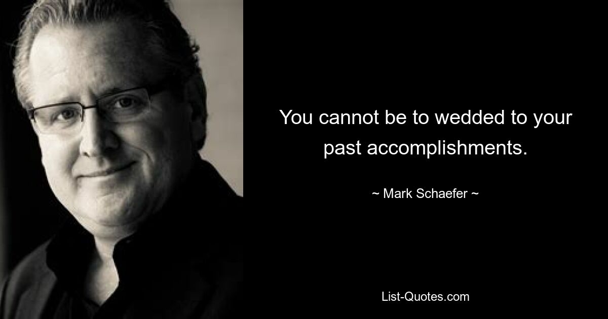 You cannot be to wedded to your past accomplishments. — © Mark Schaefer