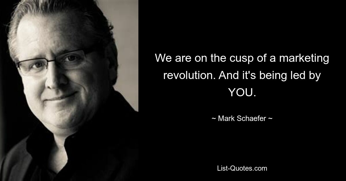 We are on the cusp of a marketing revolution. And it's being led by YOU. — © Mark Schaefer