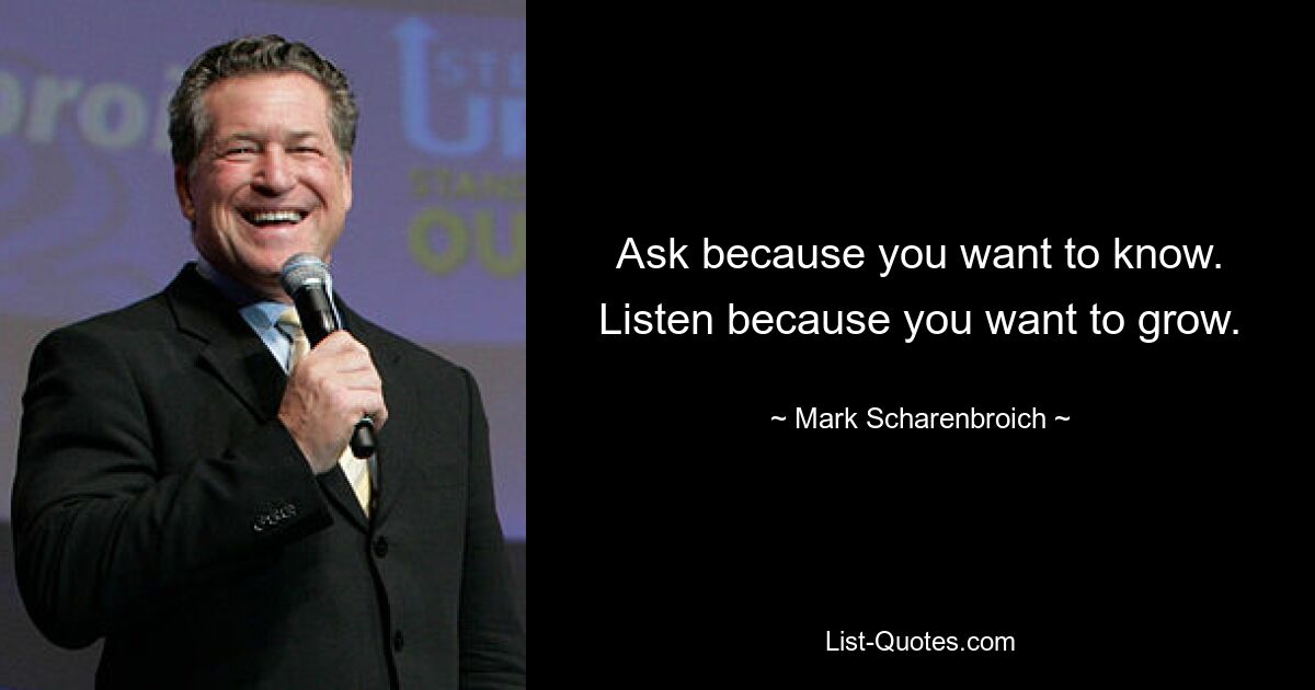 Ask because you want to know. Listen because you want to grow. — © Mark Scharenbroich