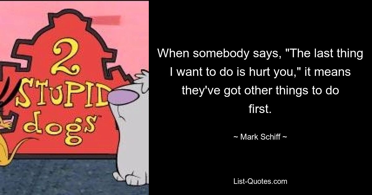 When somebody says, "The last thing I want to do is hurt you," it means they've got other things to do first. — © Mark Schiff