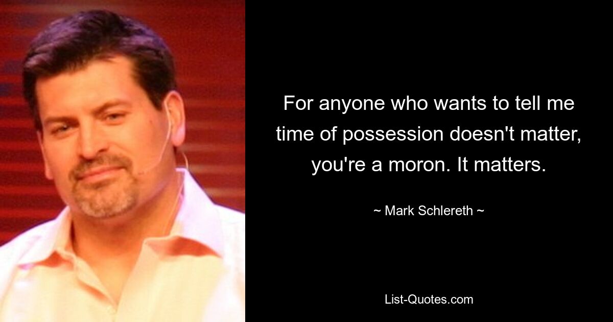 For anyone who wants to tell me time of possession doesn't matter, you're a moron. It matters. — © Mark Schlereth