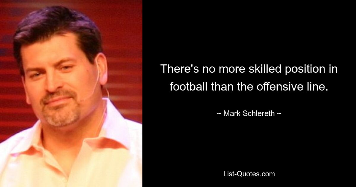 There's no more skilled position in football than the offensive line. — © Mark Schlereth