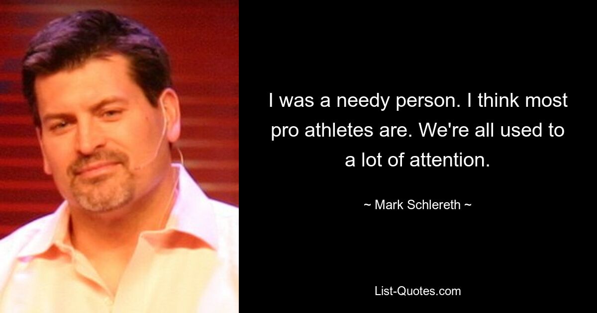 I was a needy person. I think most pro athletes are. We're all used to a lot of attention. — © Mark Schlereth