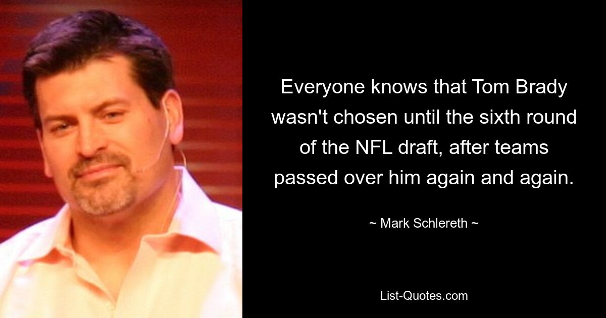 Everyone knows that Tom Brady wasn't chosen until the sixth round of the NFL draft, after teams passed over him again and again. — © Mark Schlereth