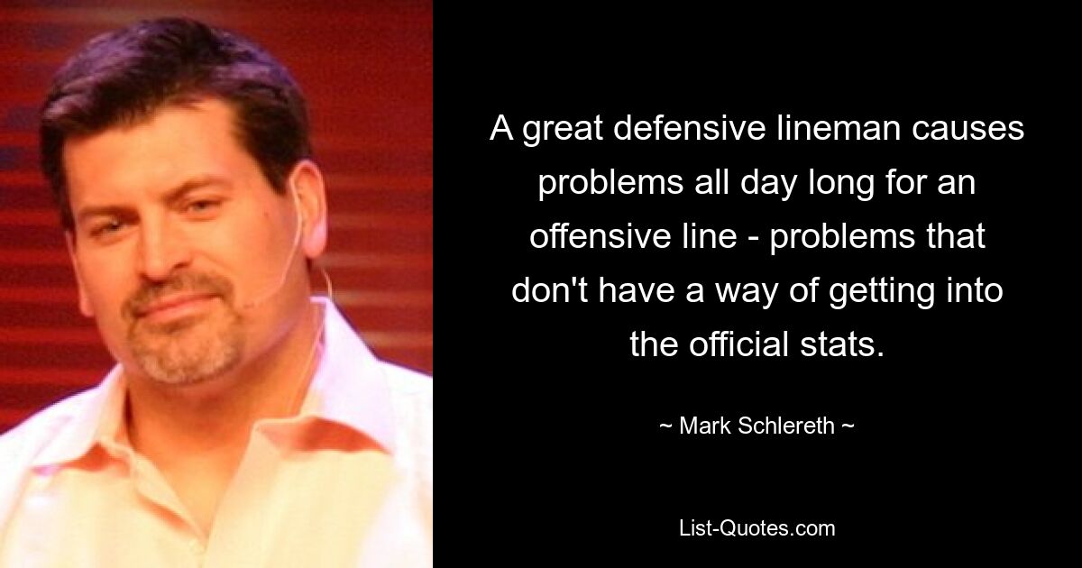 A great defensive lineman causes problems all day long for an offensive line - problems that don't have a way of getting into the official stats. — © Mark Schlereth