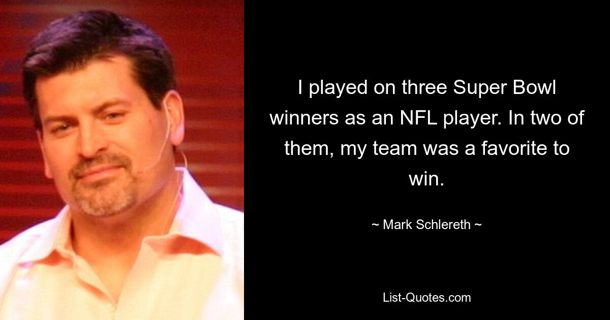 I played on three Super Bowl winners as an NFL player. In two of them, my team was a favorite to win. — © Mark Schlereth