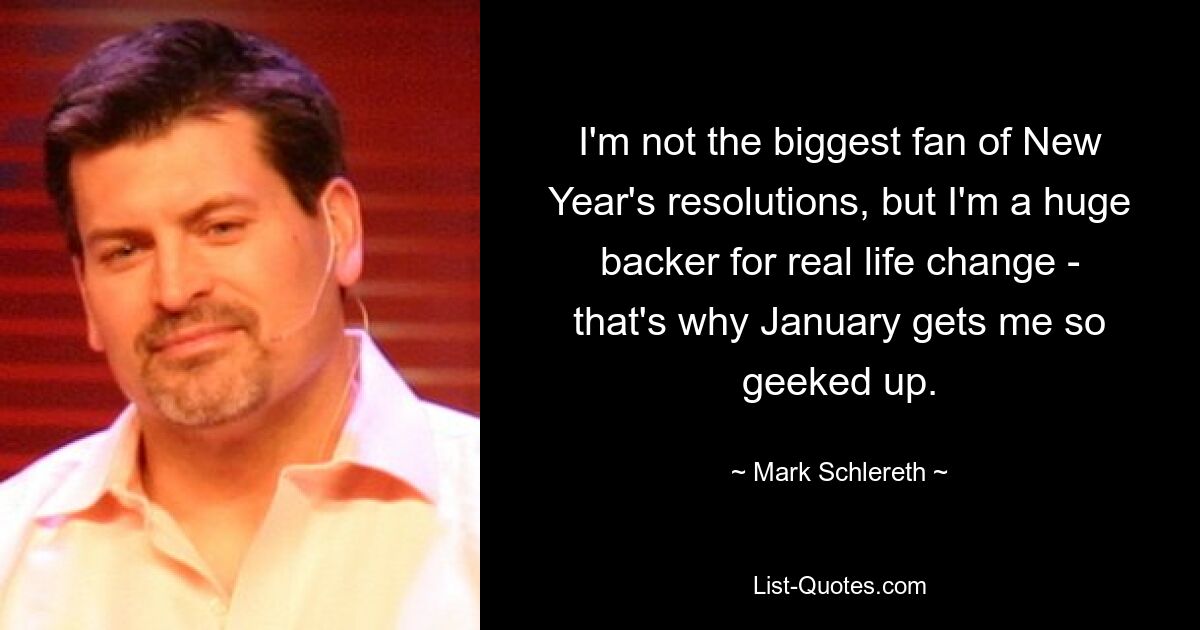 I'm not the biggest fan of New Year's resolutions, but I'm a huge backer for real life change - that's why January gets me so geeked up. — © Mark Schlereth