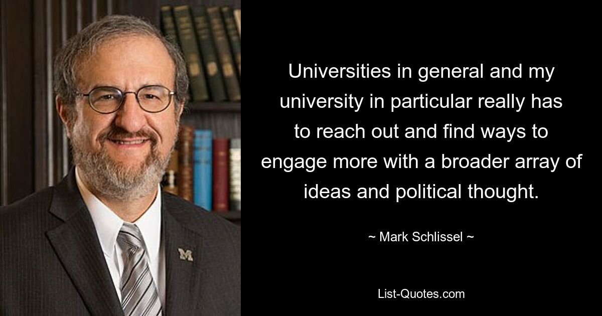 Universities in general and my university in particular really has to reach out and find ways to engage more with a broader array of ideas and political thought. — © Mark Schlissel