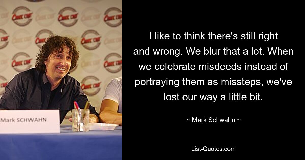 I like to think there's still right and wrong. We blur that a lot. When we celebrate misdeeds instead of portraying them as missteps, we've lost our way a little bit. — © Mark Schwahn