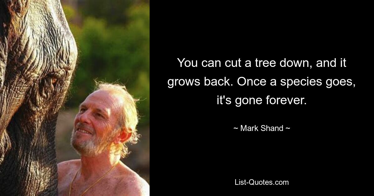 You can cut a tree down, and it grows back. Once a species goes, it's gone forever. — © Mark Shand