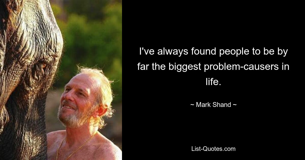 I've always found people to be by far the biggest problem-causers in life. — © Mark Shand