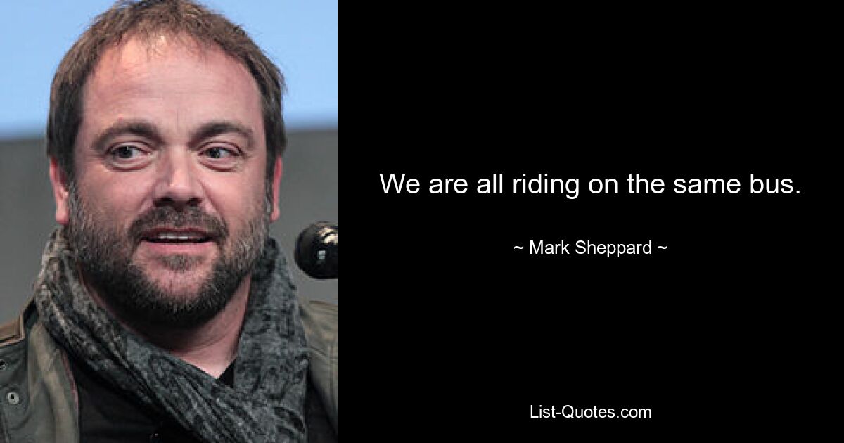 We are all riding on the same bus. — © Mark Sheppard