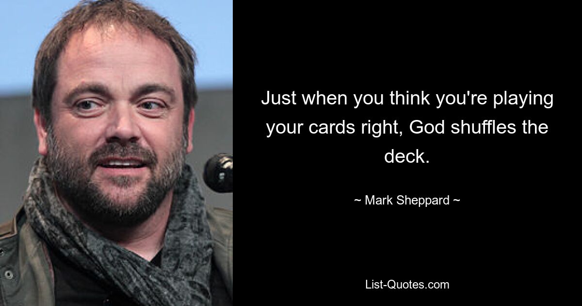 Just when you think you're playing your cards right, God shuffles the deck. — © Mark Sheppard