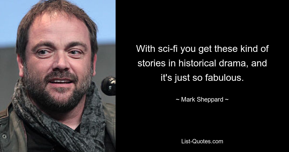 With sci-fi you get these kind of stories in historical drama, and it's just so fabulous. — © Mark Sheppard