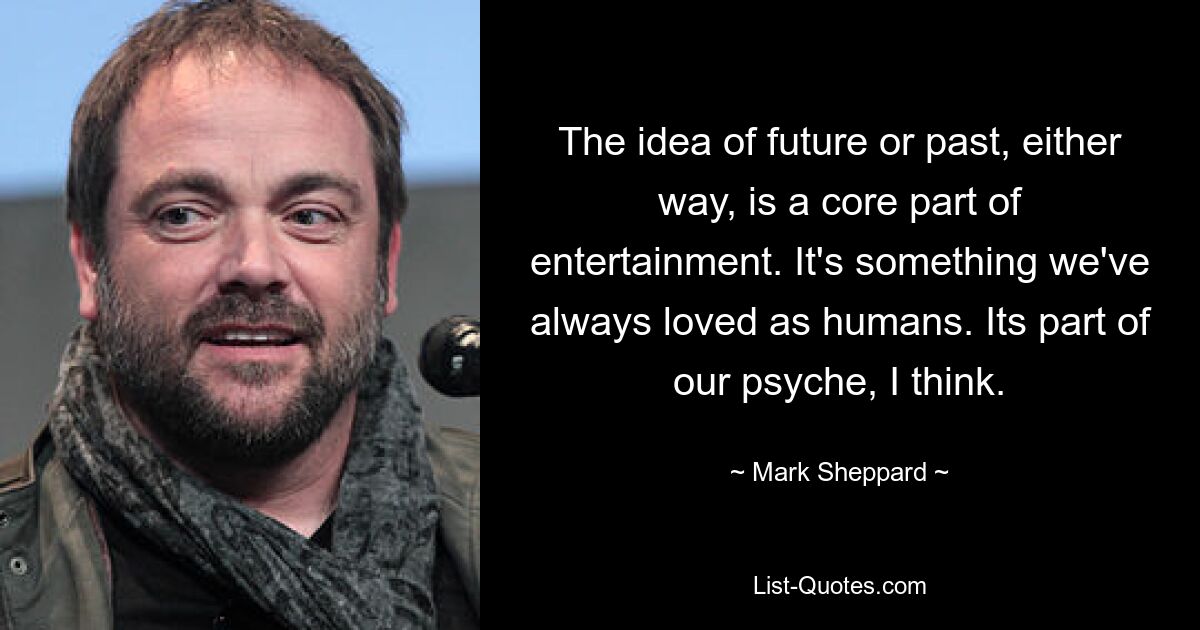 The idea of future or past, either way, is a core part of entertainment. It's something we've always loved as humans. Its part of our psyche, I think. — © Mark Sheppard