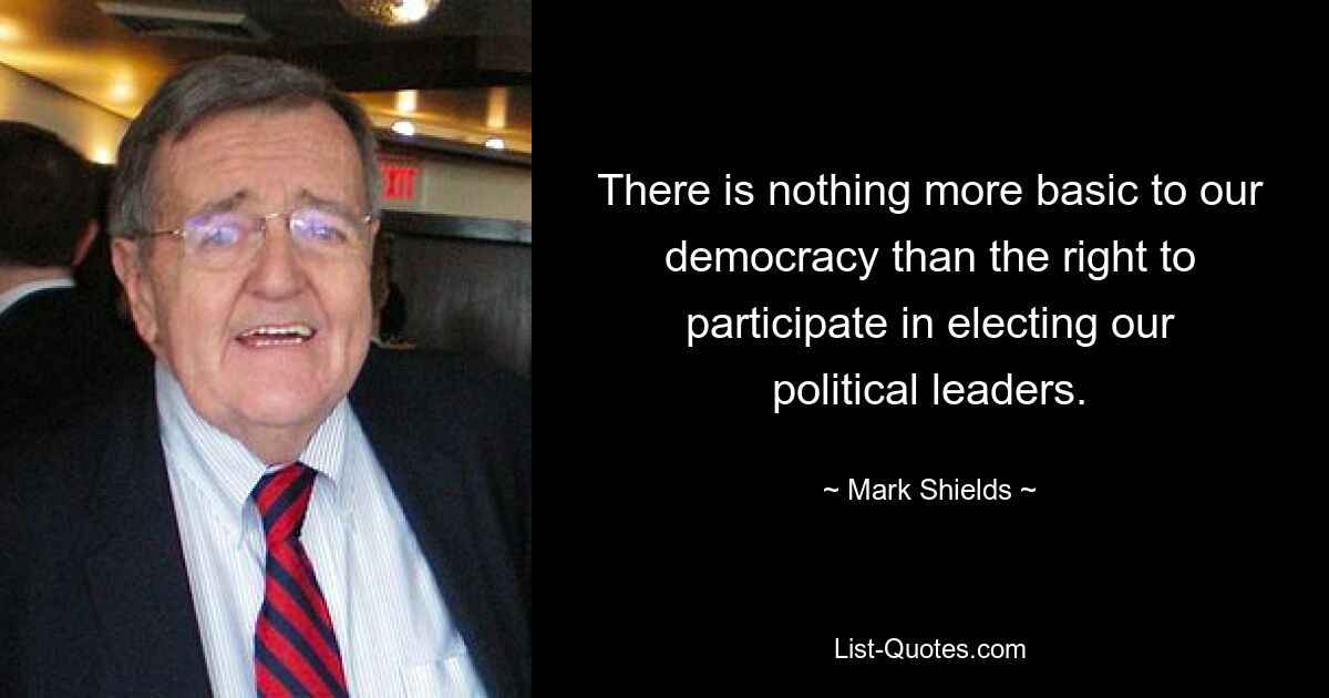 There is nothing more basic to our democracy than the right to participate in electing our political leaders. — © Mark Shields