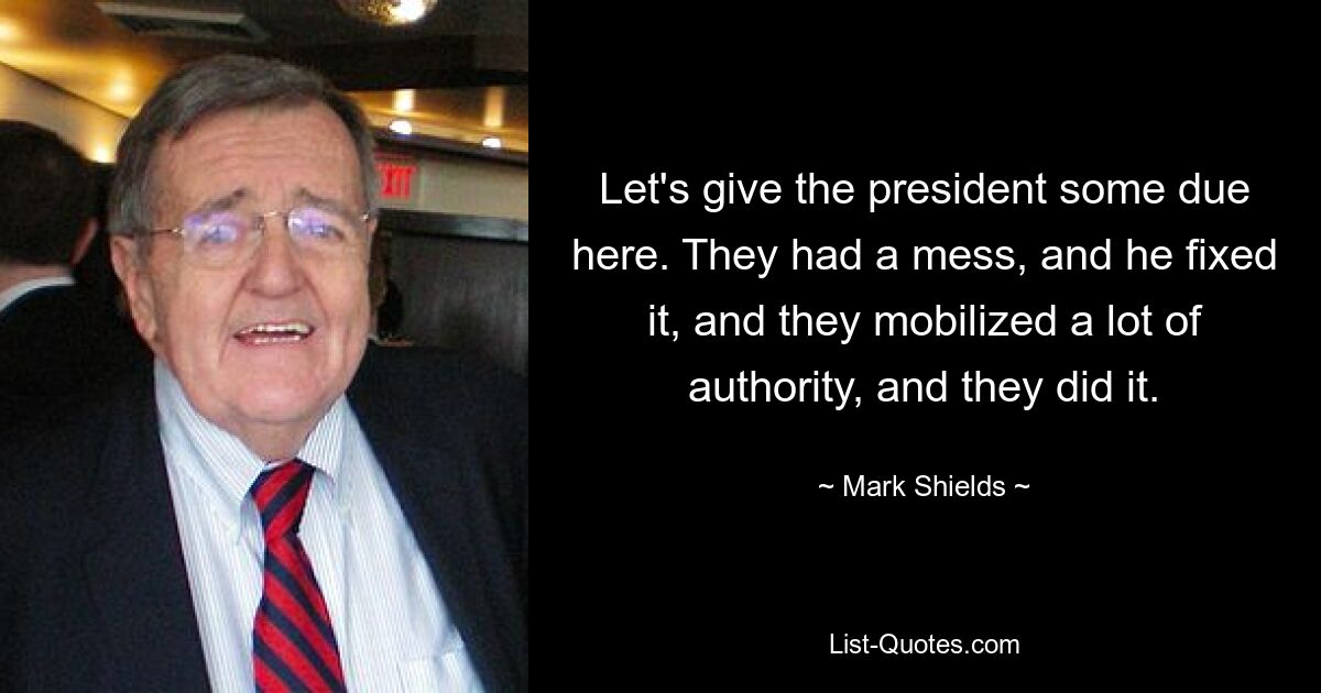 Давайте отдадим должное президенту. У них был беспорядок, и он это устранил, они мобилизовали много власти и сделали это. — © Марк Шилдс 
