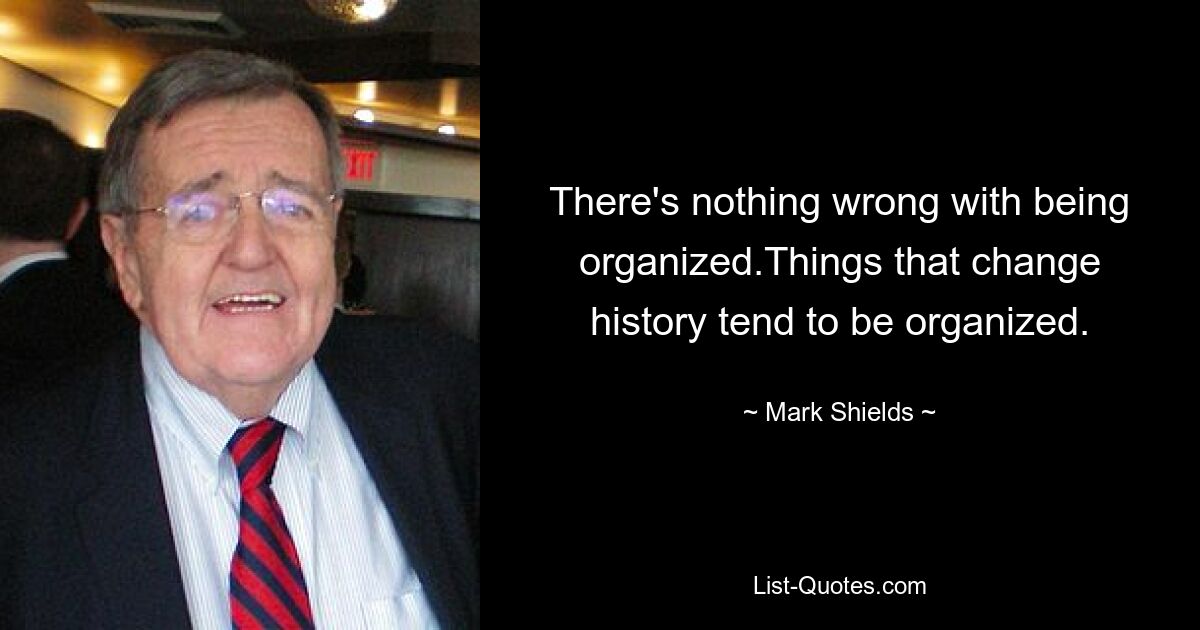 There's nothing wrong with being organized.Things that change history tend to be organized. — © Mark Shields