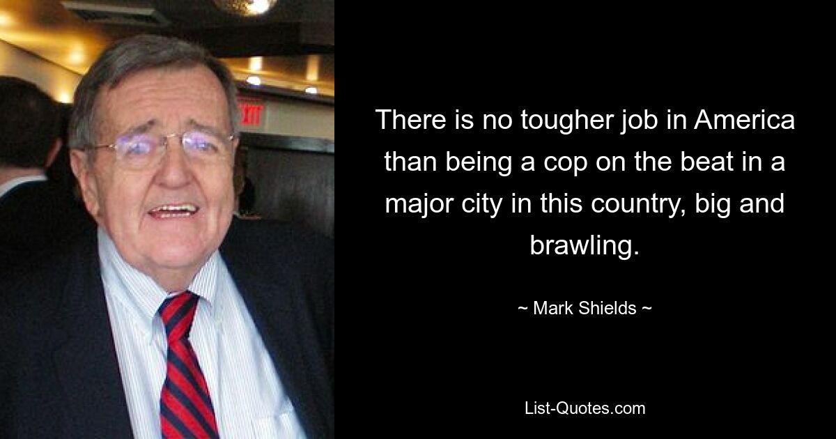 There is no tougher job in America than being a cop on the beat in a major city in this country, big and brawling. — © Mark Shields