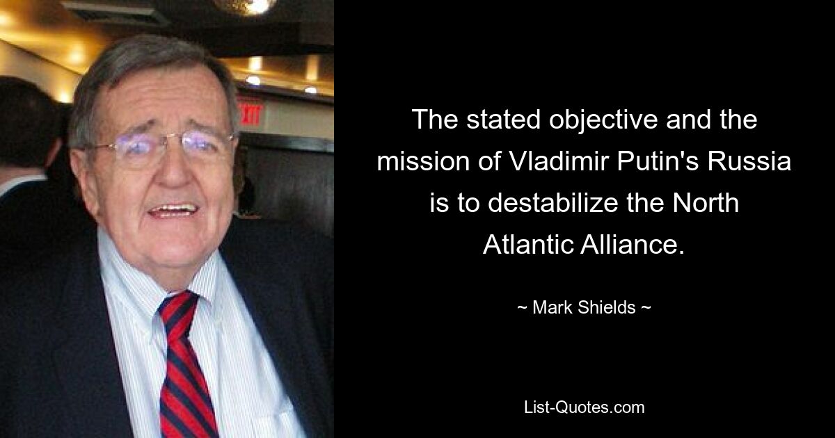 The stated objective and the mission of Vladimir Putin's Russia is to destabilize the North Atlantic Alliance. — © Mark Shields