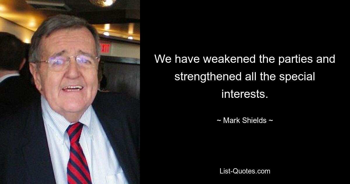 We have weakened the parties and strengthened all the special interests. — © Mark Shields