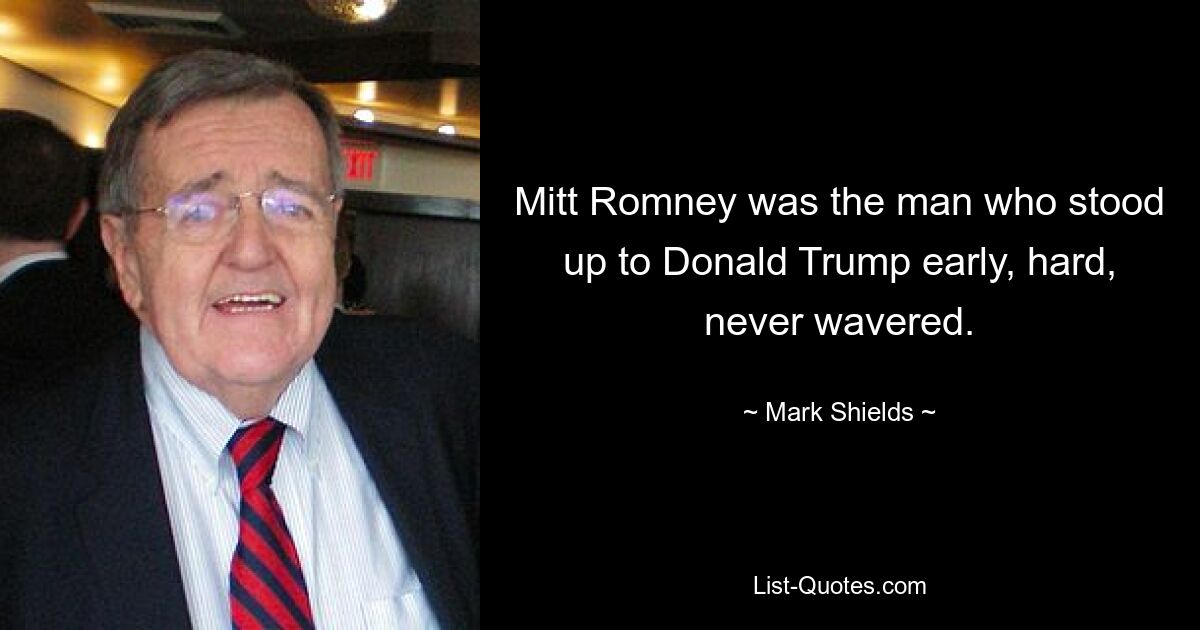 Mitt Romney was the man who stood up to Donald Trump early, hard, never wavered. — © Mark Shields