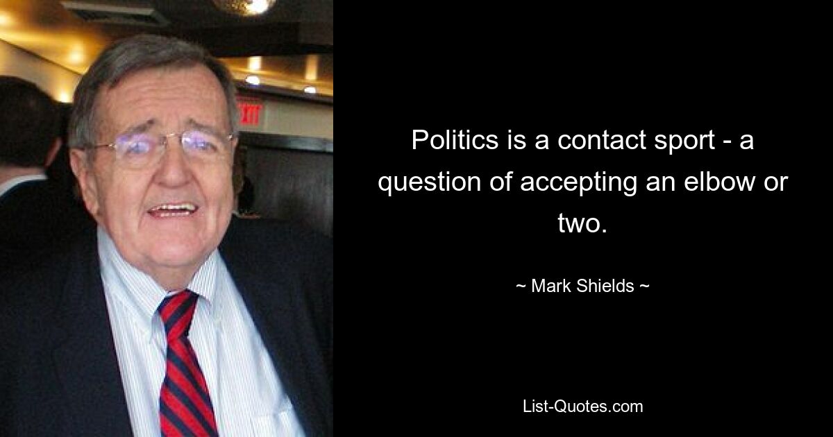 Politics is a contact sport - a question of accepting an elbow or two. — © Mark Shields