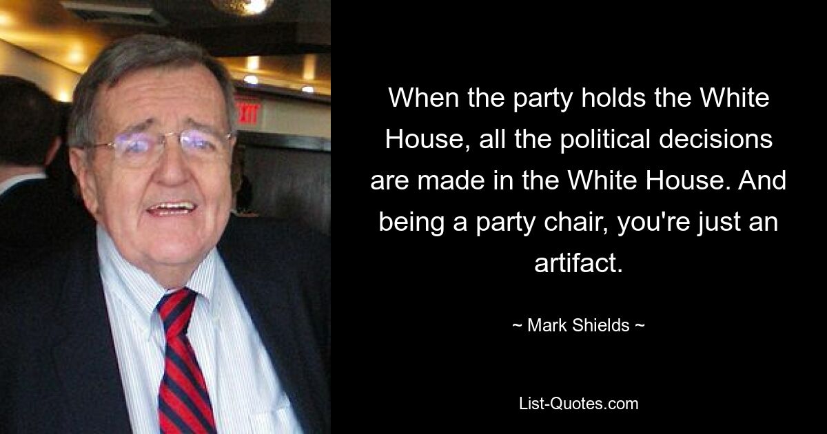 When the party holds the White House, all the political decisions are made in the White House. And being a party chair, you're just an artifact. — © Mark Shields