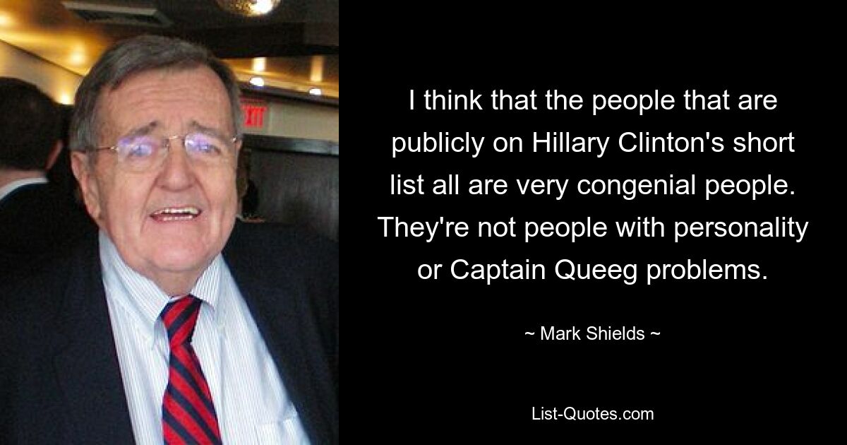 I think that the people that are publicly on Hillary Clinton's short list all are very congenial people. They're not people with personality or Captain Queeg problems. — © Mark Shields