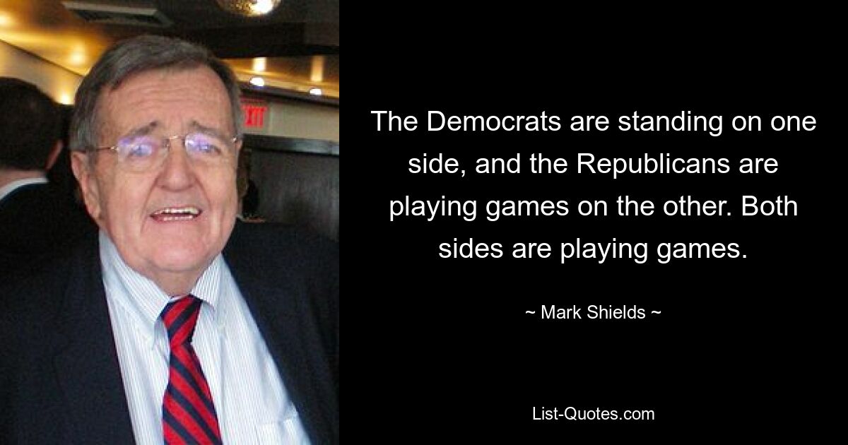 The Democrats are standing on one side, and the Republicans are playing games on the other. Both sides are playing games. — © Mark Shields