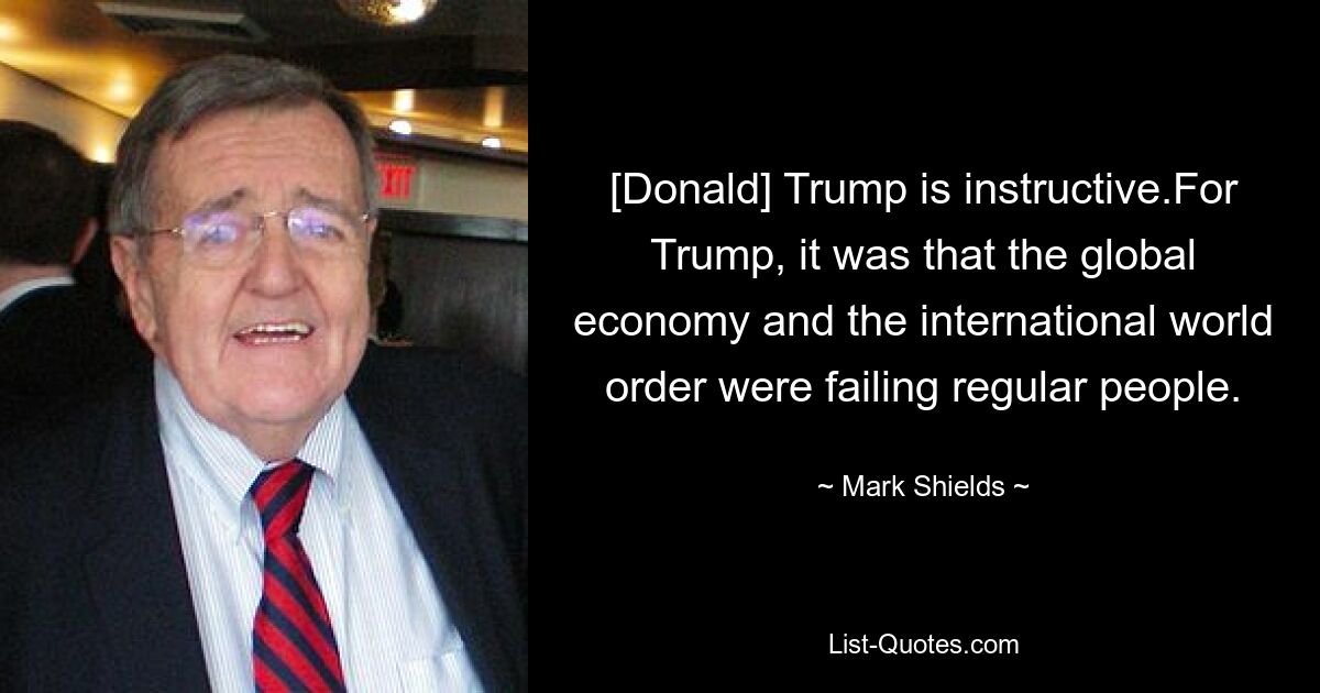 [Donald] Trump is instructive.For Trump, it was that the global economy and the international world order were failing regular people. — © Mark Shields