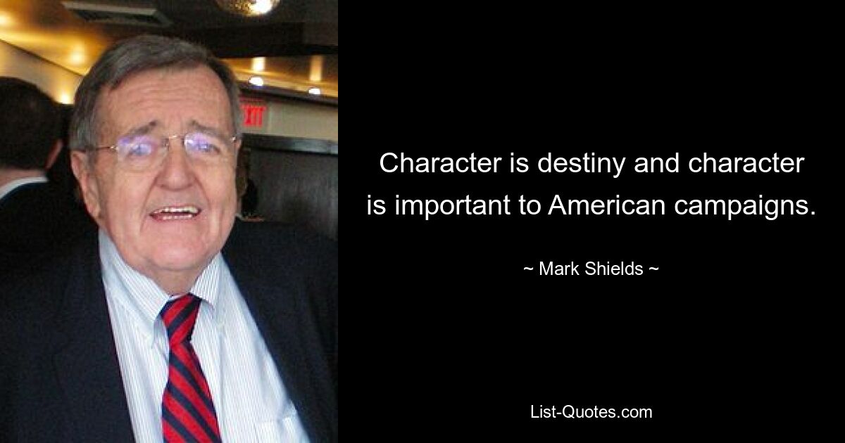 Character is destiny and character is important to American campaigns. — © Mark Shields