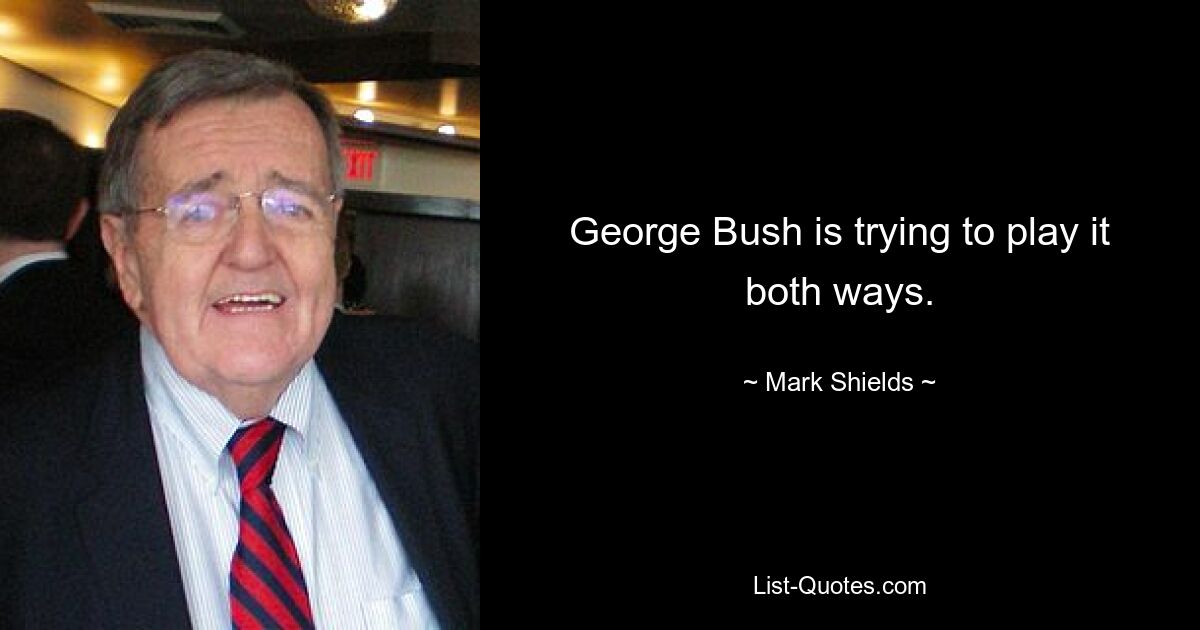 George Bush is trying to play it both ways. — © Mark Shields